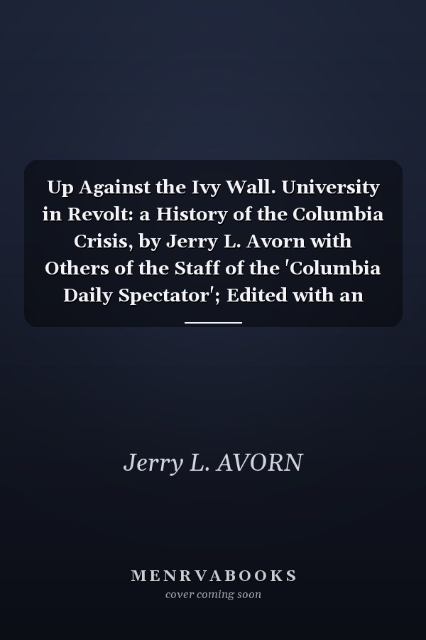 Up Against the Ivy Wall. University in Revolt: a History of the Columbia Crisis, by Jerry L. Avorn with Others of the Staff of the 'Columbia Daily Spectator'; Edited with an Introduction by Robert Friedman