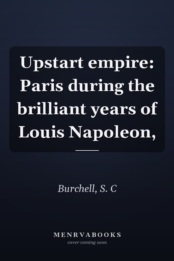 Upstart empire: Paris during the brilliant years of Louis Napoleon,