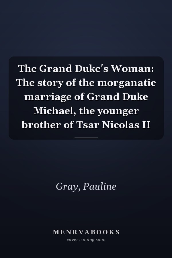The Grand Duke's Woman: The story of the morganatic marriage of Grand Duke Michael, the younger brother of Tsar Nicolas II