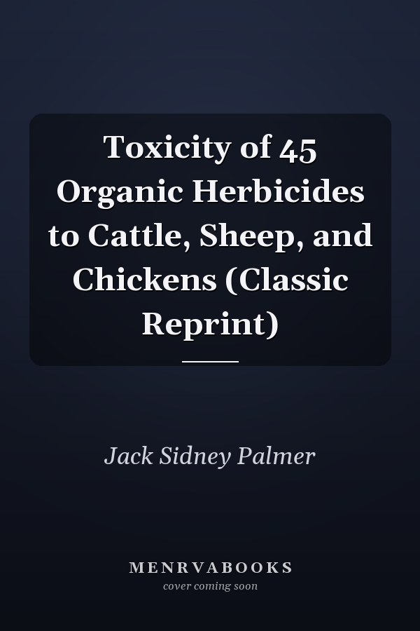 Toxicity of 45 Organic Herbicides to Cattle, Sheep, and Chickens (Classic Reprint)