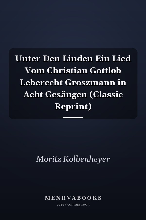 Unter Den Linden Ein Lied Vom Christian Gottlob Leberecht Groszmann in Acht Gesängen (Classic Reprint)
