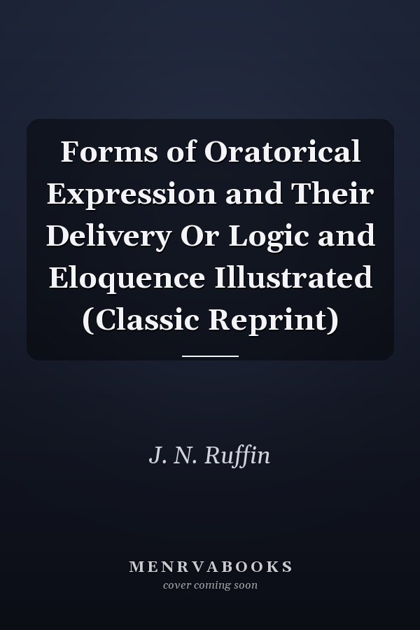Forms of Oratorical Expression and Their Delivery Or Logic and Eloquence Illustrated (Classic Reprint)