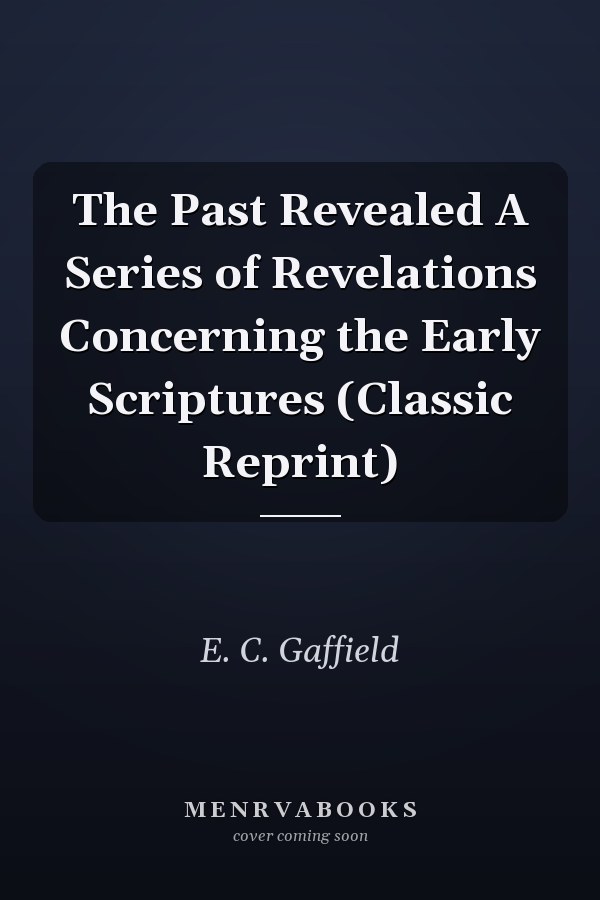 The Past Revealed A Series of Revelations Concerning the Early Scriptures (Classic Reprint)