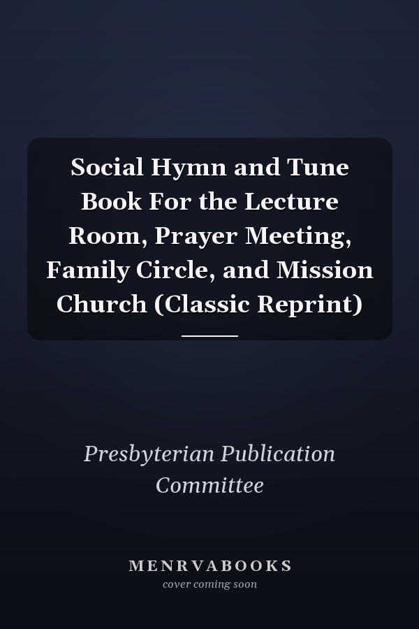 Social Hymn and Tune Book For the Lecture Room, Prayer Meeting, Family Circle, and Mission Church (Classic Reprint)