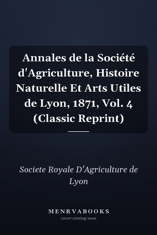 Annales de la Société d'Agriculture, Histoire Naturelle Et Arts Utiles de Lyon, 1871, Vol. 4 (Classic Reprint)