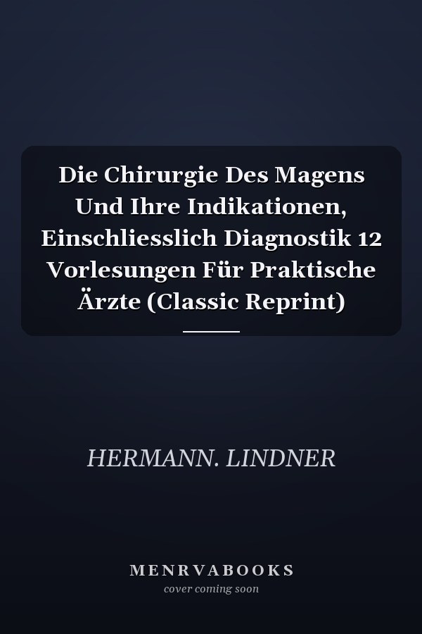 Die Chirurgie Des Magens Und Ihre Indikationen, Einschliesslich Diagnostik 12 Vorlesungen Für Praktische Ärzte (Classic Reprint)