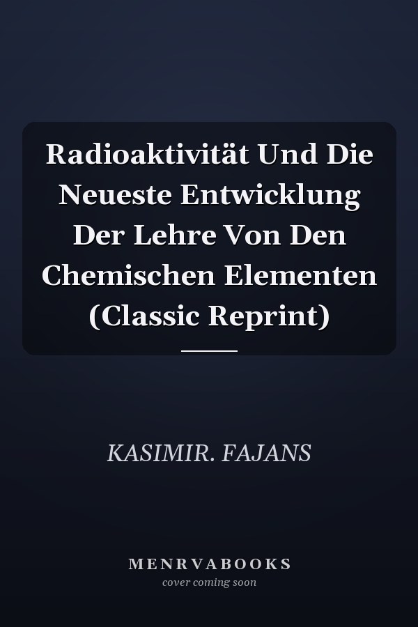 Radioaktivität Und Die Neueste Entwicklung Der Lehre Von Den Chemischen Elementen (Classic Reprint)