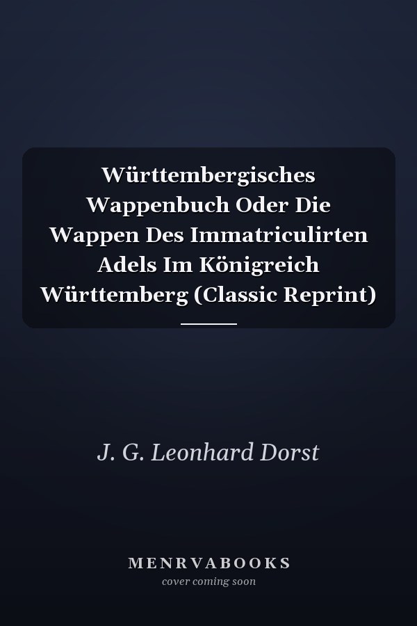 Württembergisches Wappenbuch Oder Die Wappen Des Immatriculirten Adels Im Königreich Württemberg (Classic Reprint)