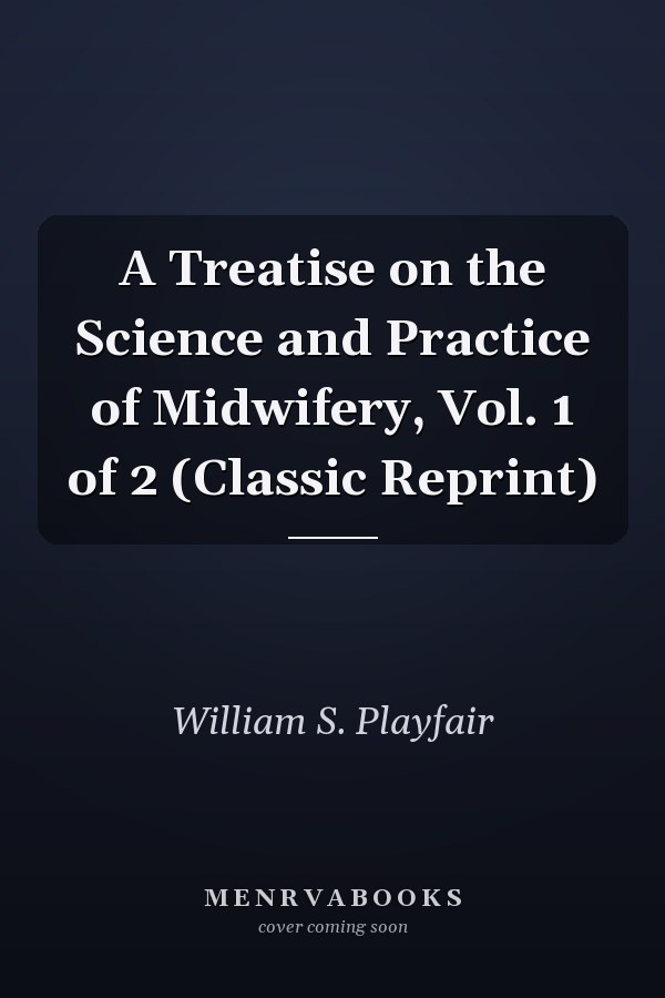 A Treatise on the Science and Practice of Midwifery, Vol. 1 of 2 (Classic Reprint)