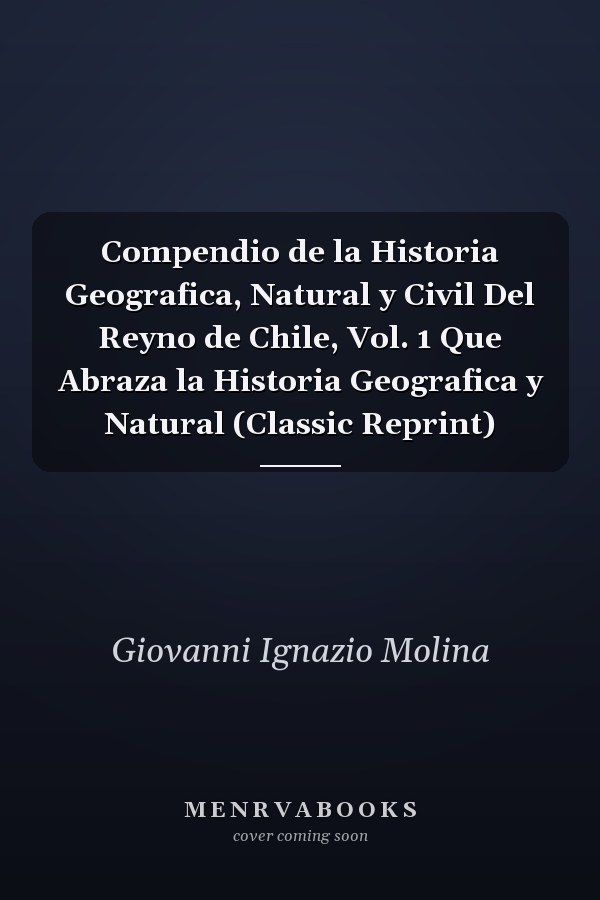 Compendio de la Historia Geografica, Natural y Civil Del Reyno de Chile, Vol. 1 Que Abraza la Historia Geografica y Natural (Classic Reprint)