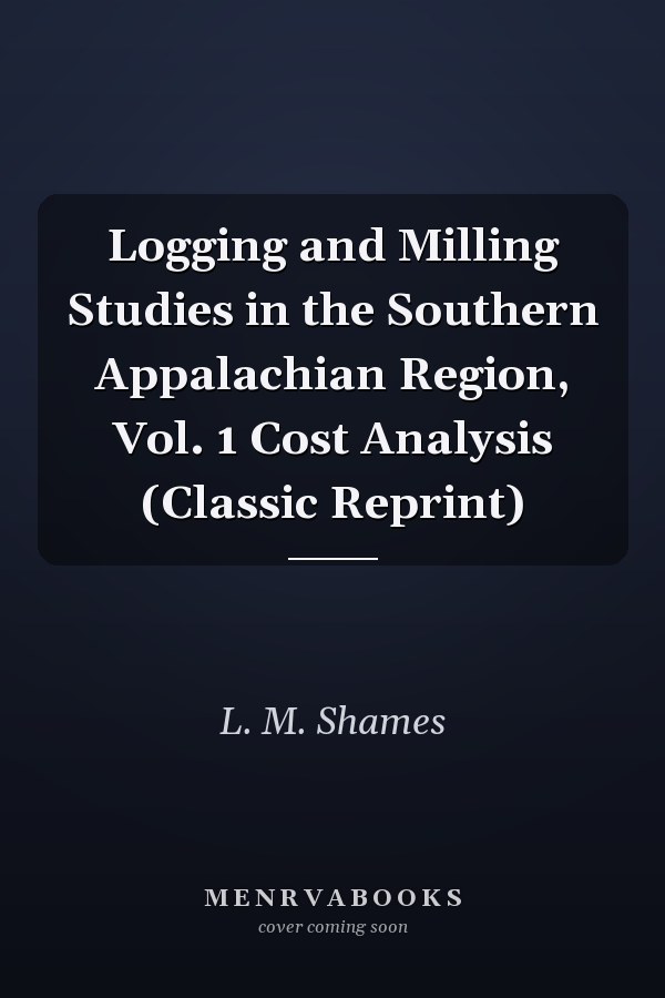 Logging and Milling Studies in the Southern Appalachian Region, Vol. 1 Cost Analysis (Classic Reprint)