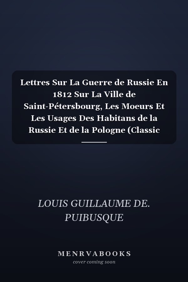 Lettres Sur La Guerre de Russie En 1812 Sur La Ville de Saint-Pétersbourg, Les Moeurs Et Les Usages Des Habitans de la Russie Et de la Pologne (Classic Reprint)