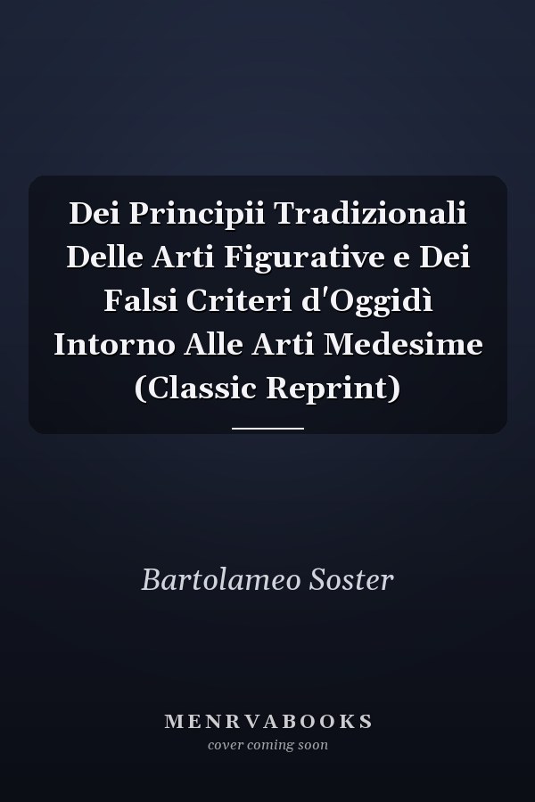 Dei Principii Tradizionali Delle Arti Figurative e Dei Falsi Criteri d'Oggidì Intorno Alle Arti Medesime (Classic Reprint)