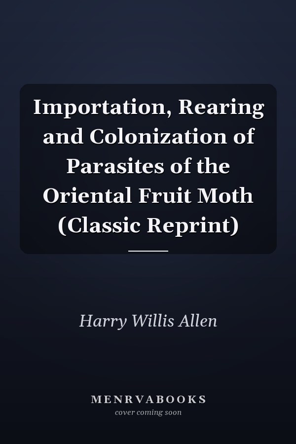 Importation, Rearing and Colonization of Parasites of the Oriental Fruit Moth (Classic Reprint)