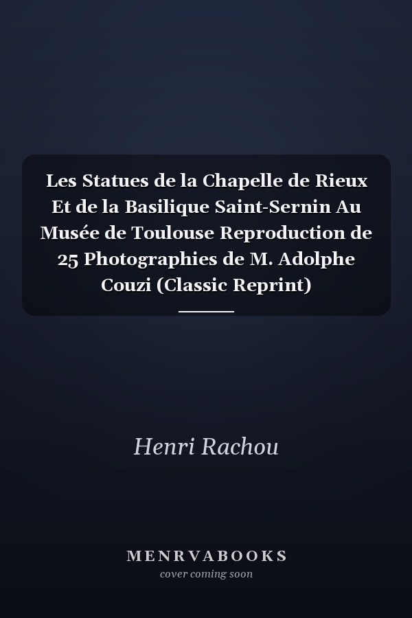 Les Statues de la Chapelle de Rieux Et de la Basilique Saint-Sernin Au Musée de Toulouse Reproduction de 25 Photographies de M. Adolphe Couzi (Classic Reprint)