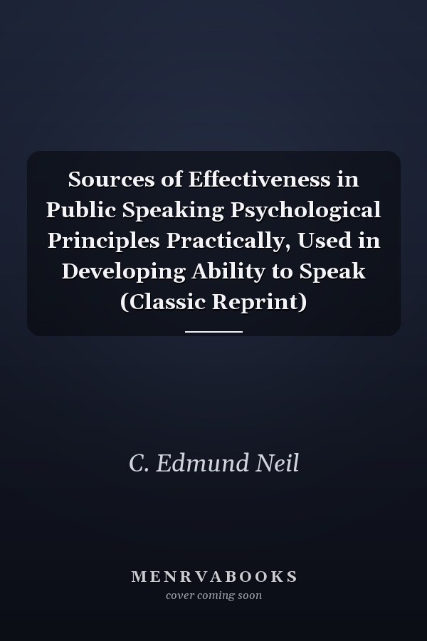 Sources of Effectiveness in Public Speaking Psychological Principles Practically, Used in Developing Ability to Speak (Classic Reprint)