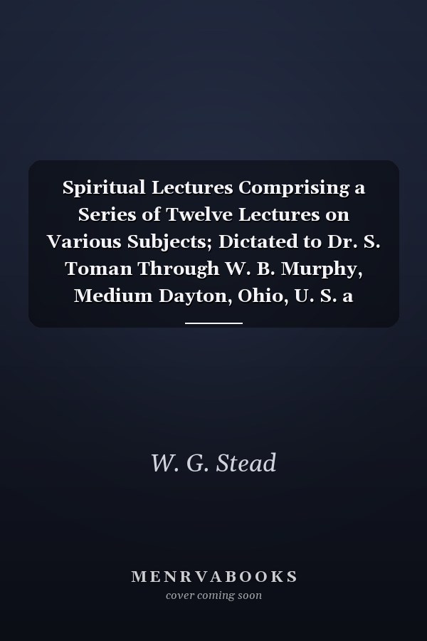 Spiritual Lectures Comprising a Series of Twelve Lectures on Various Subjects; Dictated to Dr. S. Toman Through W. B. Murphy, Medium Dayton, Ohio, U. S. a (Classic Reprint)