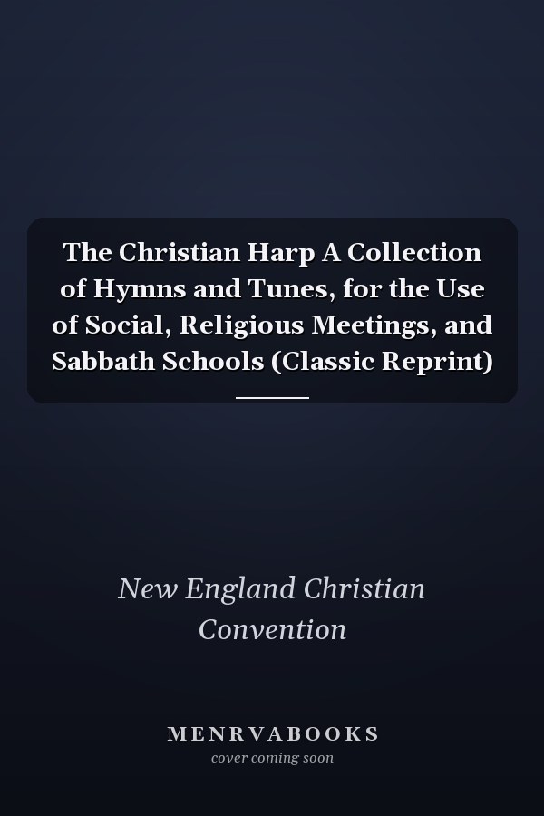 The Christian Harp A Collection of Hymns and Tunes, for the Use of Social, Religious Meetings, and Sabbath Schools (Classic Reprint)
