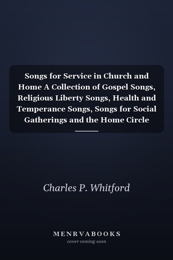 Songs for Service in Church and Home A Collection of Gospel Songs, Religious Liberty Songs, Health and Temperance Songs, Songs for Social Gatherings and the Home Circle (Classic Reprint)