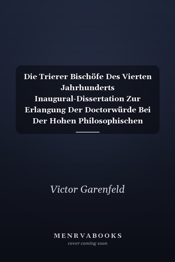 Die Trierer Bischöfe Des Vierten Jahrhunderts Inaugural-Dissertation Zur Erlangung Der Doctorwürde Bei Der Hohen Philosophischen Fakultät Der Rheinischen Friedrich-Wilhelms-Universität Zu Bonn Eingereicht Und Mit Den Beigefügten Thesen Verteidigt Am