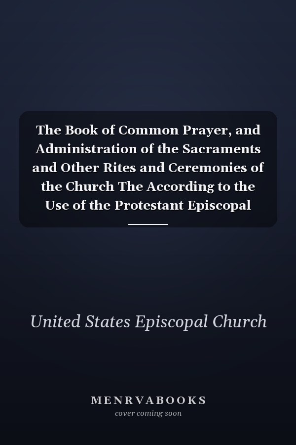The Book of Common Prayer, and Administration of the Sacraments and Other Rites and Ceremonies of the Church The According to the Use of the Protestant Episcopal Church in the United States of America; Together with the Psalter, Or Psalms of David; Also