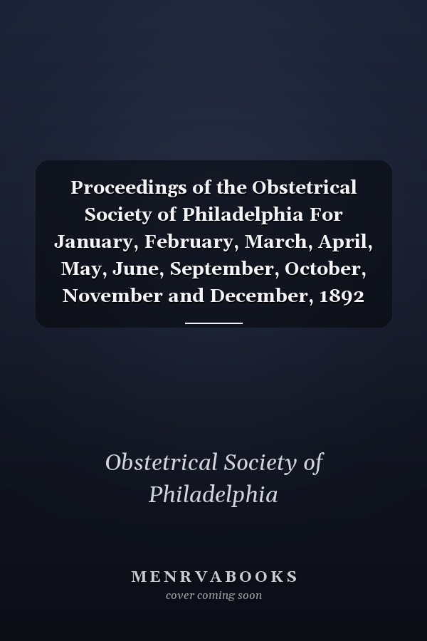 Proceedings of the Obstetrical Society of Philadelphia For January, February, March, April, May, June, September, October, November and December, 1892 (Classic Reprint)