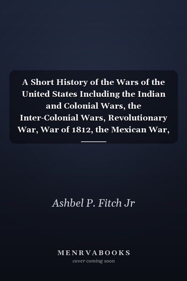 A Short History of the Wars of the United States Including the Indian and Colonial Wars, the Inter-Colonial Wars, Revolutionary War, War of 1812, the Mexican War, and Civil War (Classic Reprint)
