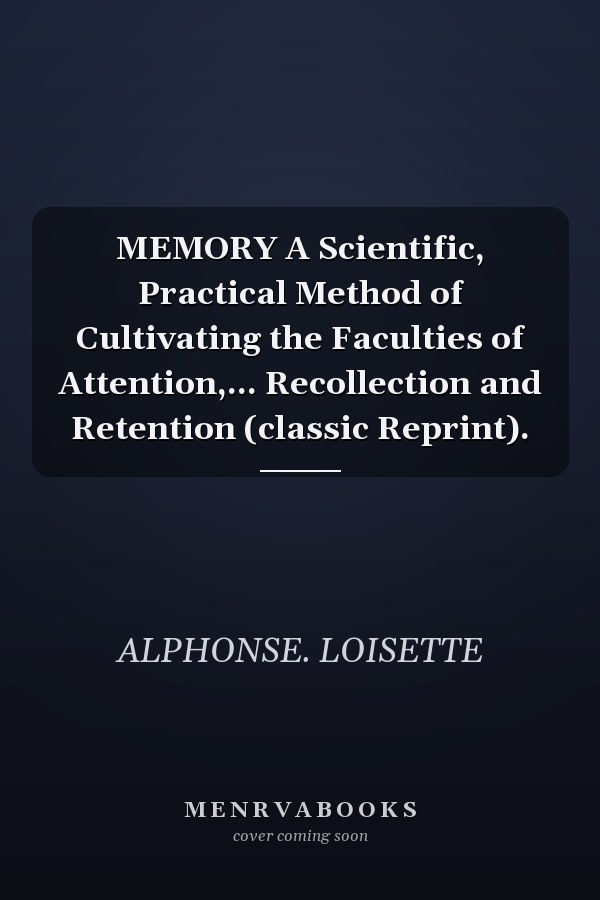 MEMORY A Scientific, Practical Method of Cultivating the Faculties of Attention,... Recollection and Retention (classic Reprint).