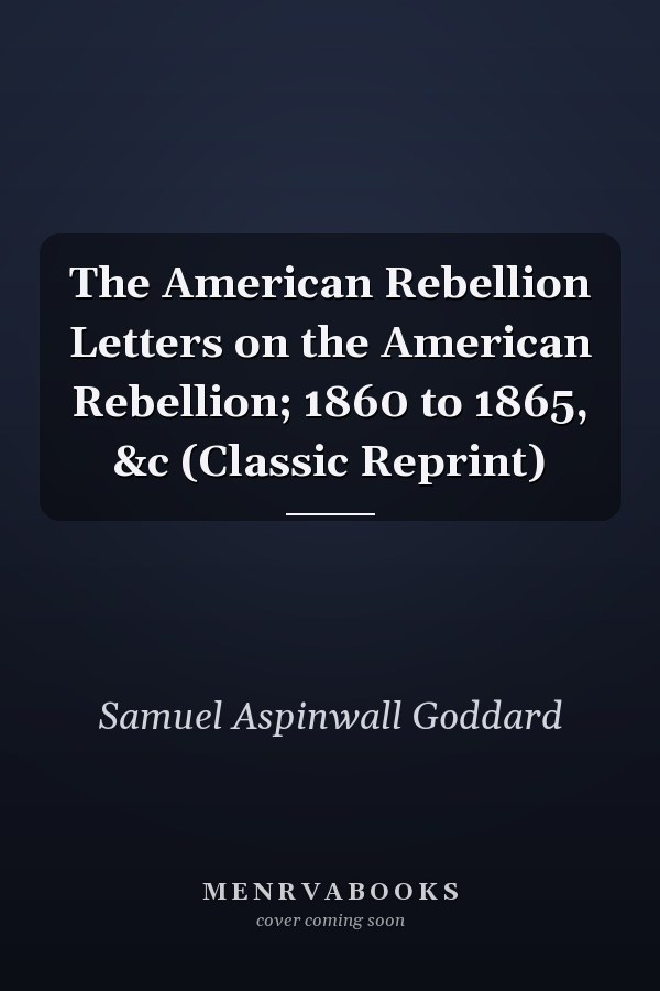 The American Rebellion Letters on the American Rebellion; 1860 to 1865, &c (Classic Reprint)