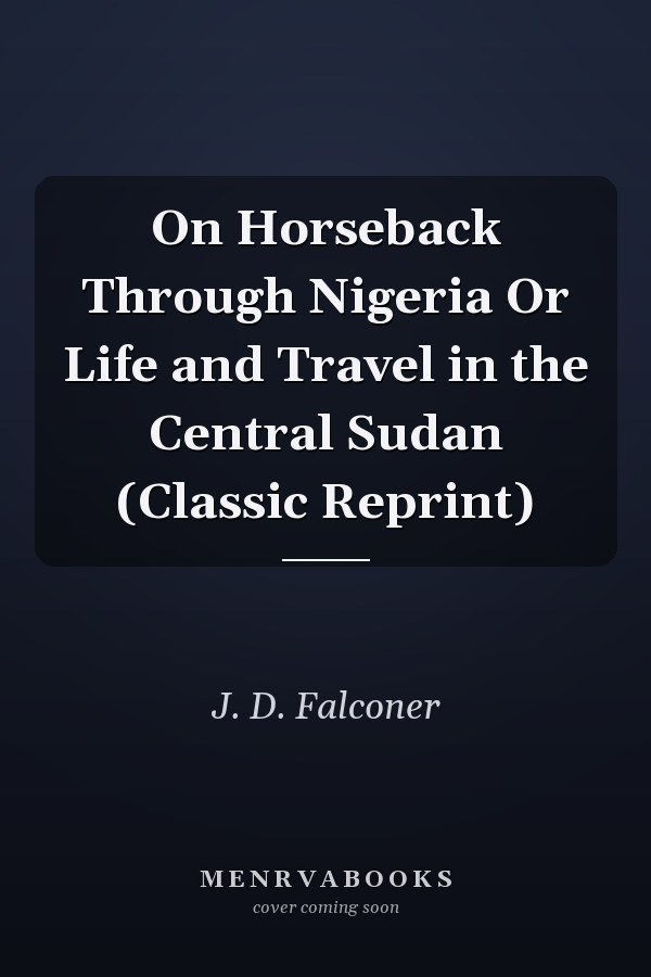 On Horseback Through Nigeria Or Life and Travel in the Central Sudan (Classic Reprint)