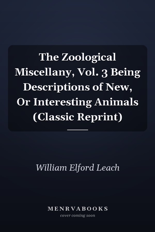 The Zoological Miscellany, Vol. 3 Being Descriptions of New, Or Interesting Animals (Classic Reprint)