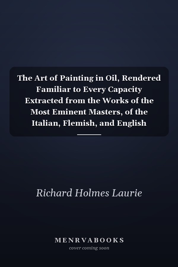 The Art of Painting in Oil, Rendered Familiar to Every Capacity Extracted from the Works of the Most Eminent Masters, of the Italian, Flemish, and English Schools (But Principally from Mr. Bardwell) (Classic Reprint)