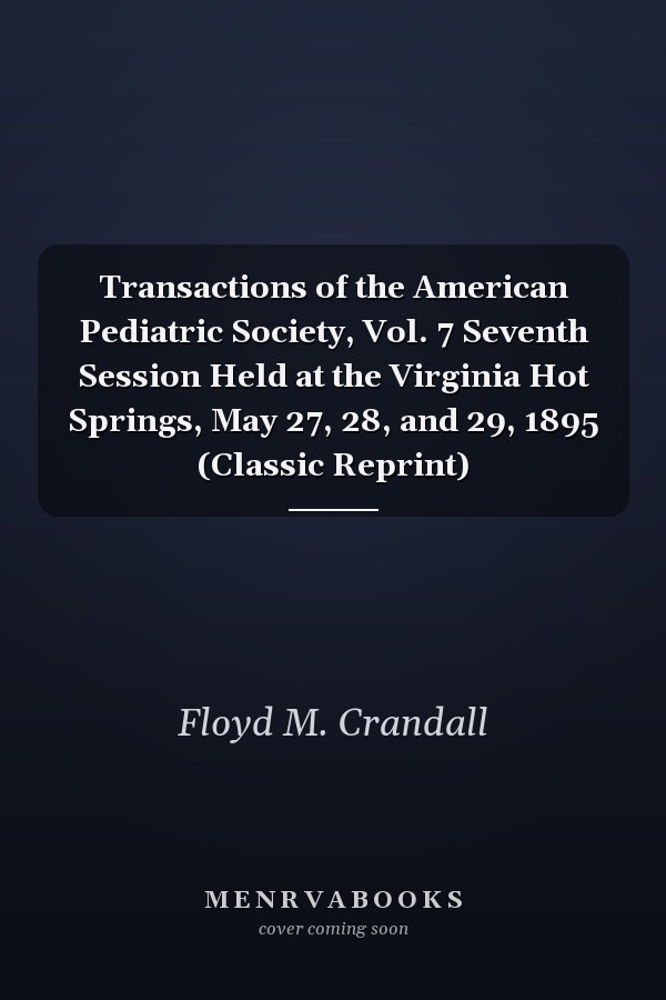 Transactions of the American Pediatric Society, Vol. 7 Seventh Session Held at the Virginia Hot Springs, May 27, 28, and 29, 1895 (Classic Reprint)