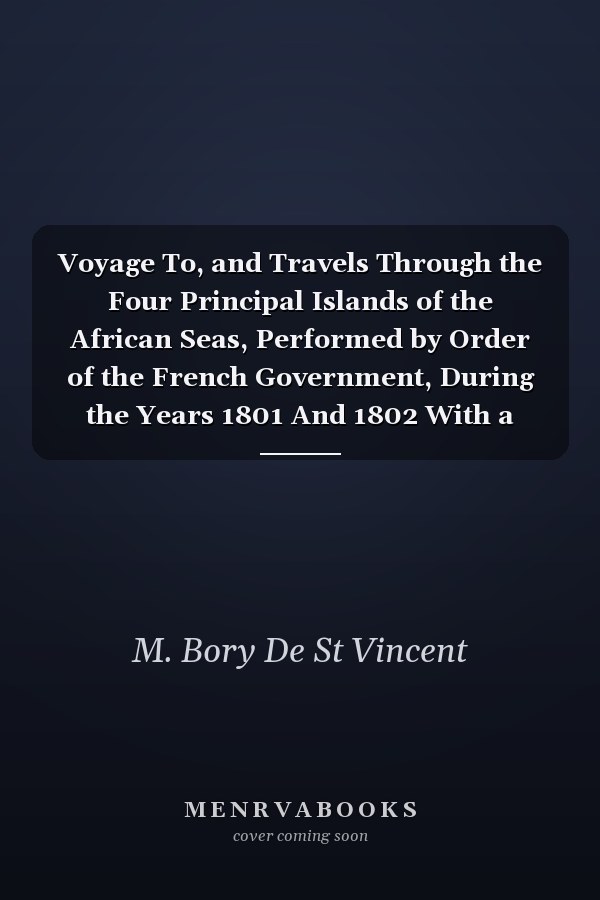 Voyage To, and Travels Through the Four Principal Islands of the African Seas, Performed by Order of the French Government, During the Years 1801 And 1802 With a Narrative of the Passage of the Captain Baudin to Port Louis in the Mauritius
