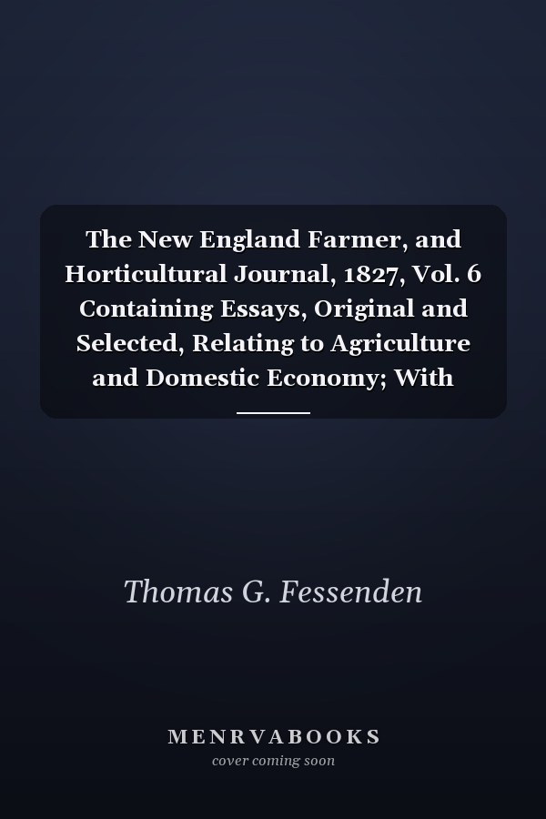 The New England Farmer, and Horticultural Journal, 1827, Vol. 6 Containing Essays, Original and Selected, Relating to Agriculture and Domestic Economy; With Engravings and the Prices of Country Produce (Classic Reprint)