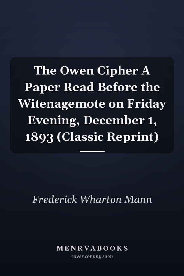 The Owen Cipher A Paper Read Before the Witenagemote on Friday Evening, December 1, 1893 (Classic Reprint)