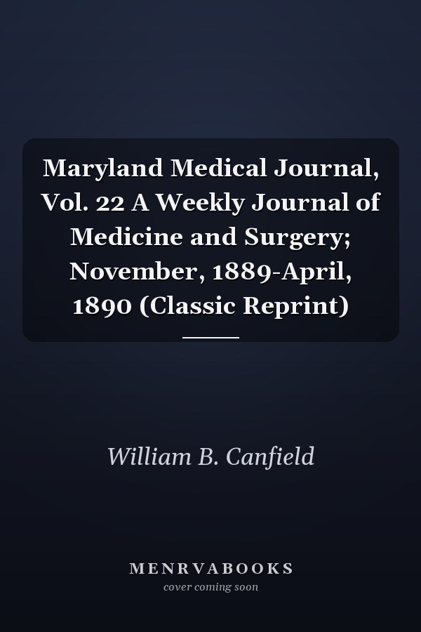 Maryland Medical Journal, Vol. 22 A Weekly Journal of Medicine and Surgery; November, 1889-April, 1890 (Classic Reprint)