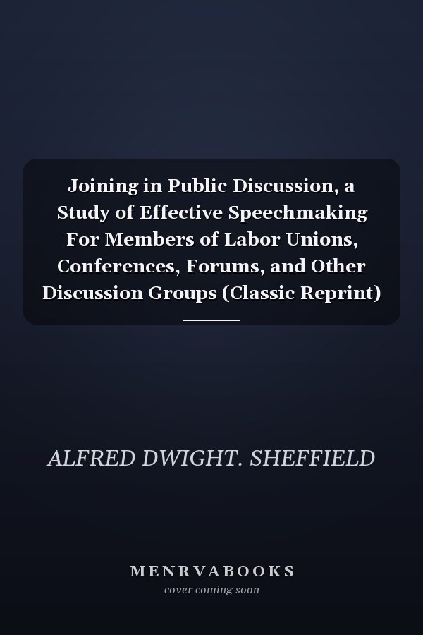 Joining in Public Discussion, a Study of Effective Speechmaking For Members of Labor Unions, Conferences, Forums, and Other Discussion Groups (Classic Reprint)