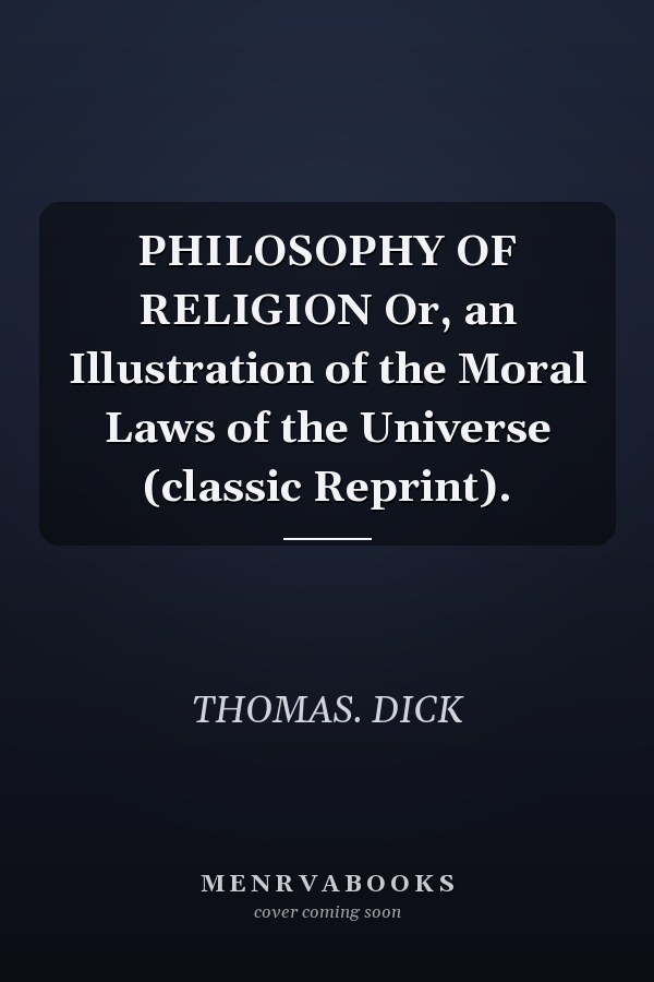 PHILOSOPHY OF RELIGION Or, an Illustration of the Moral Laws of the Universe (classic Reprint).