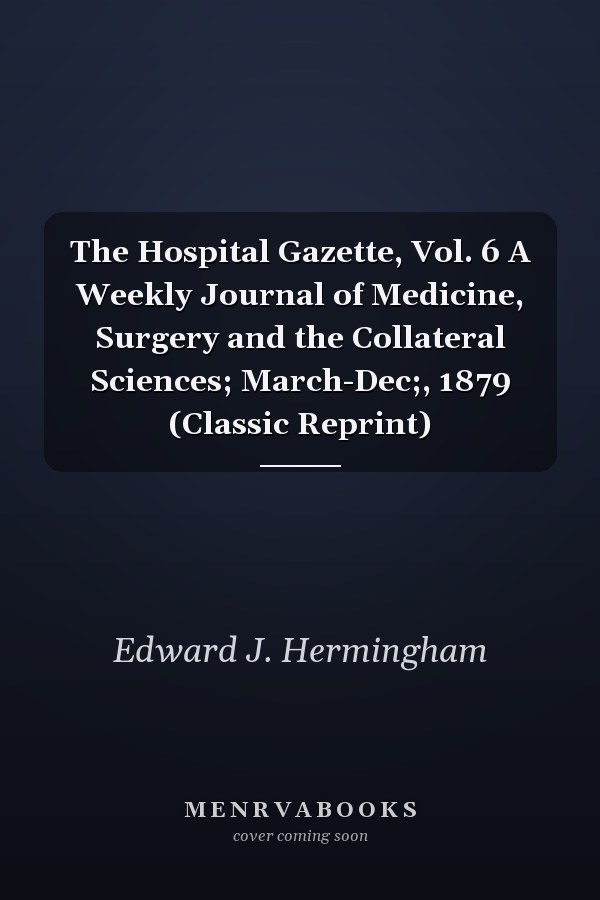 The Hospital Gazette, Vol. 6 A Weekly Journal of Medicine, Surgery and the Collateral Sciences; March-Dec;, 1879 (Classic Reprint)
