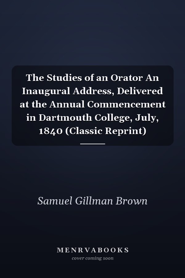 The Studies of an Orator An Inaugural Address, Delivered at the Annual Commencement in Dartmouth College, July, 1840 (Classic Reprint)