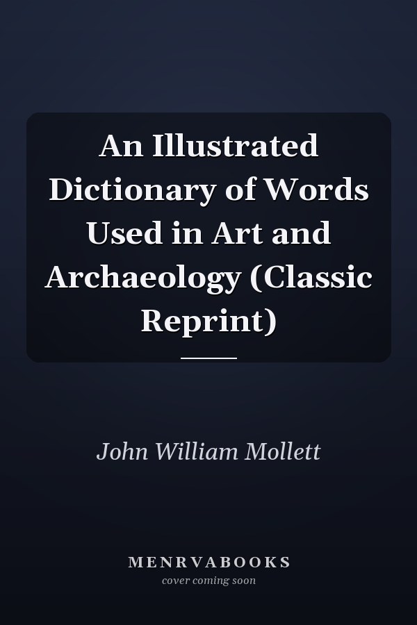 An Illustrated Dictionary of Words Used in Art and Archaeology (Classic Reprint)