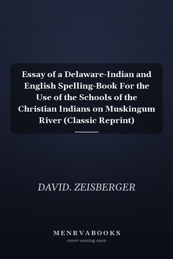 Essay of a Delaware-Indian and English Spelling-Book For the Use of the Schools of the Christian Indians on Muskingum River (Classic Reprint)
