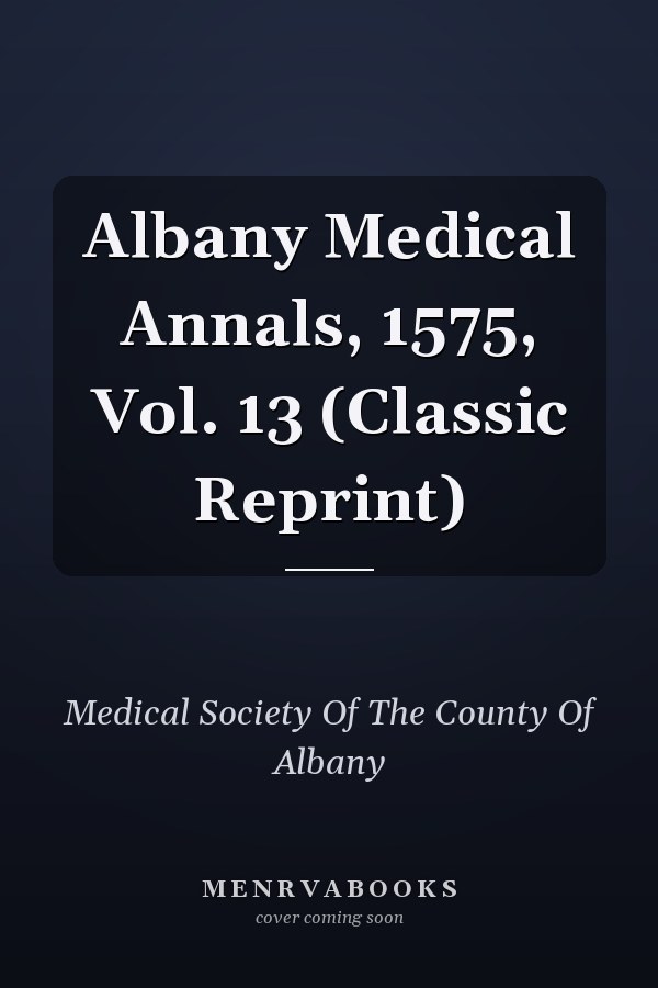 Albany Medical Annals, 1575, Vol. 13 (Classic Reprint)