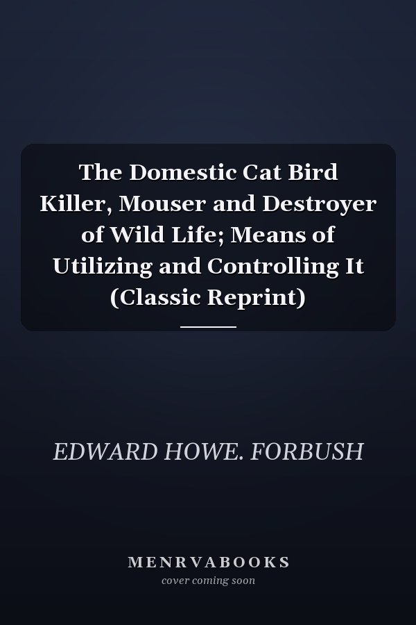 The Domestic Cat Bird Killer, Mouser and Destroyer of Wild Life; Means of Utilizing and Controlling It (Classic Reprint)