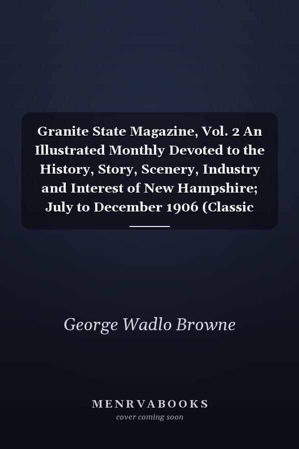 Granite State Magazine, Vol. 2 An Illustrated Monthly Devoted to the History, Story, Scenery, Industry and Interest of New Hampshire; July to December 1906 (Classic Reprint)