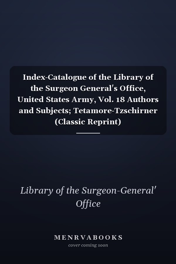 Index-Catalogue of the Library of the Surgeon General's Office, United States Army, Vol. 18 Authors and Subjects; Tetamore-Tzschirner (Classic Reprint)