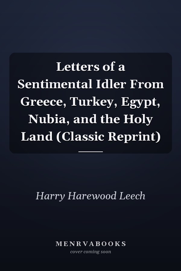 Letters of a Sentimental Idler From Greece, Turkey, Egypt, Nubia, and the Holy Land (Classic Reprint)