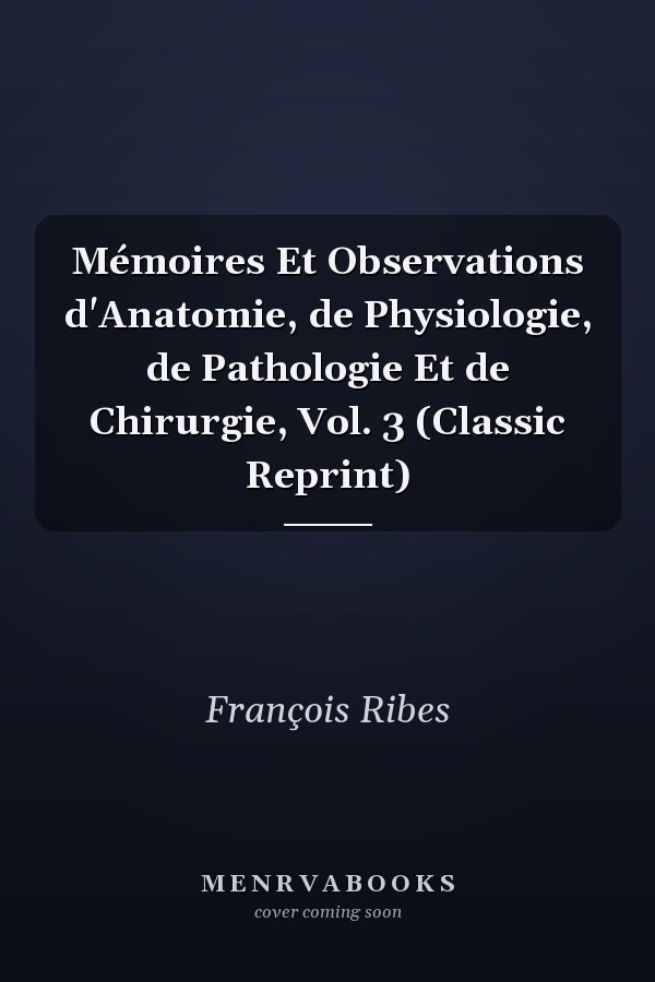 Mémoires Et Observations d'Anatomie, de Physiologie, de Pathologie Et de Chirurgie, Vol. 3 (Classic Reprint)