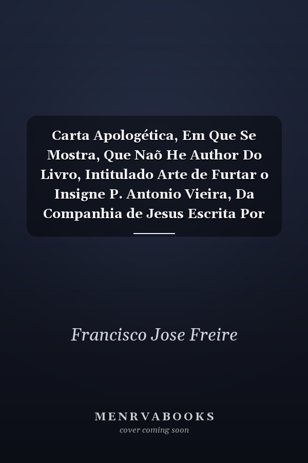 Carta Apologética, Em Que Se Mostra, Que Naõ He Author Do Livro, Intitulado Arte de Furtar o Insigne P. Antonio Vieira, Da Companhia de Jesus Escrita Por Hum Zeloso Da Illustre Memoria Deste Grande Escritor (Classic Reprint)